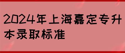 2024年上海嘉定专升本录取标准(图1)