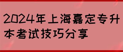 2024年上海嘉定专升本考试技巧分享(图1)