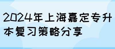 2024年上海嘉定专升本复习策略分享(图1)