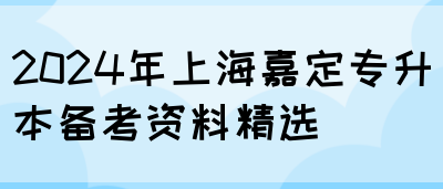 2024年上海嘉定专升本备考资料精选(图1)