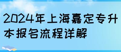 2024年上海嘉定专升本报名流程详解(图1)