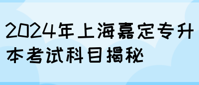 2024年上海嘉定专升本考试科目揭秘(图1)