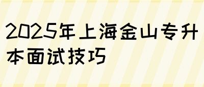 2025年上海金山专升本面试技巧(图1)