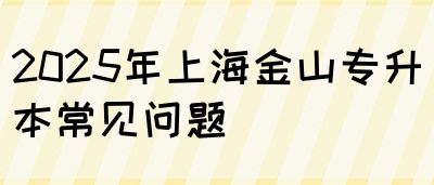 2025年上海金山专升本常见问题(图1)