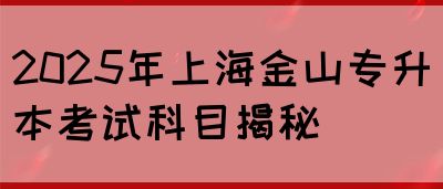 2025年上海金山专升本考试科目揭秘(图1)