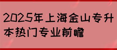 2025年上海金山专升本热门专业前瞻(图1)