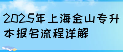 2025年上海金山专升本报名流程详解(图1)