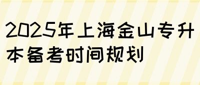 2025年上海金山专升本备考时间规划(图1)