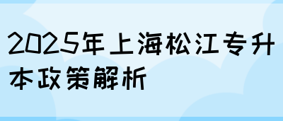 2025年上海松江专升本政策解析(图1)