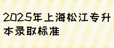 2025年上海松江专升本录取标准(图1)