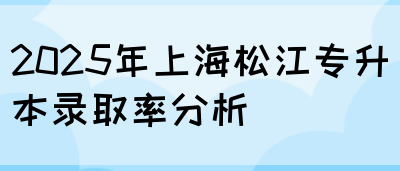 2025年上海松江专升本录取率分析(图1)