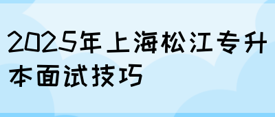 2025年上海松江专升本面试技巧(图1)