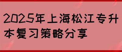 2025年上海松江专升本复习策略分享(图1)