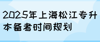 2025年上海松江专升本备考时间规划(图1)