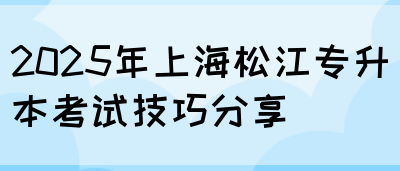 2025年上海松江专升本考试技巧分享(图1)