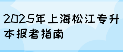 2025年上海松江专升本报考指南(图1)