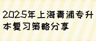 2025年上海青浦专升本复习策略分享(图1)