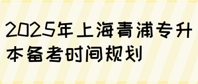 2025年上海青浦专升本备考时间规划(图1)