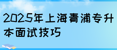 2025年上海青浦专升本面试技巧(图1)