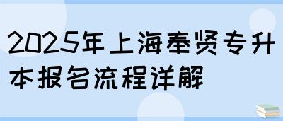 2025年上海奉贤专升本报名流程详解(图1)