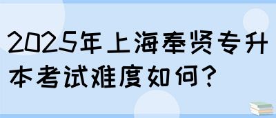 2025年上海奉贤专升本考试难度如何？(图1)