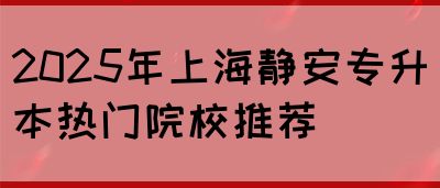 2025年上海静安专升本热门院校推荐(图1)