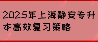 2025年上海静安专升本高效复习策略(图1)