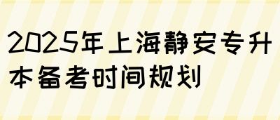 2025年上海静安专升本备考时间规划(图1)