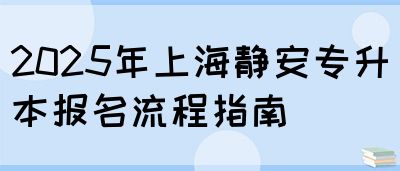 2025年上海静安专升本报名流程指南(图1)