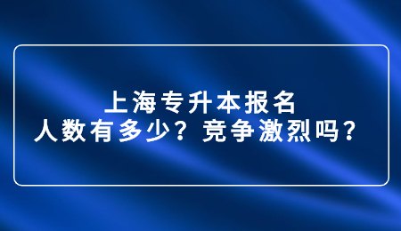 上海专升本报名人数有多少？竞争激烈吗？