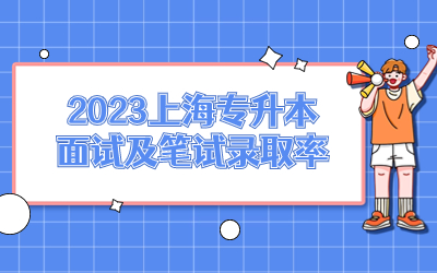 2023年上海专升本面试及笔试录取率